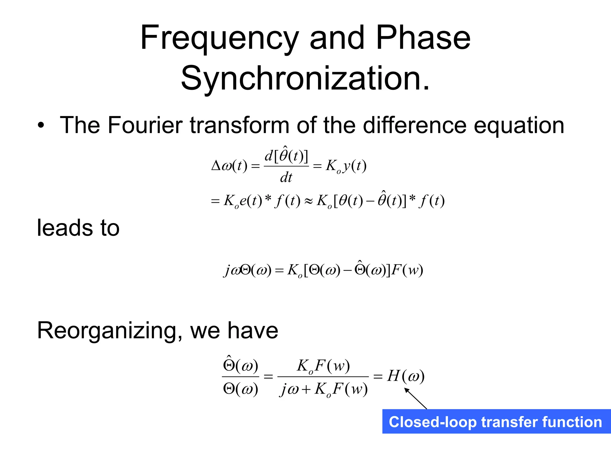 Frequency and Phase
Synchronization.
• The Fourier transform of the difference equation
leads to
Reorganizing, we have
)
(
*
)]
(
ˆ
)
(
[
)
(
*
)
(
)
(
)]
(
ˆ
[
)
(
t
f
t
t
K
t
f
t
e
K
t
y
K
dt
t
d
t
o
o
o










)
(
)]
(
ˆ
)
(
[
)
( w
F
K
j o 


 




)
(
)
(
)
(
)
(
)
(
ˆ




H
w
F
K
j
w
F
K
o
o





Closed-loop transfer function
 