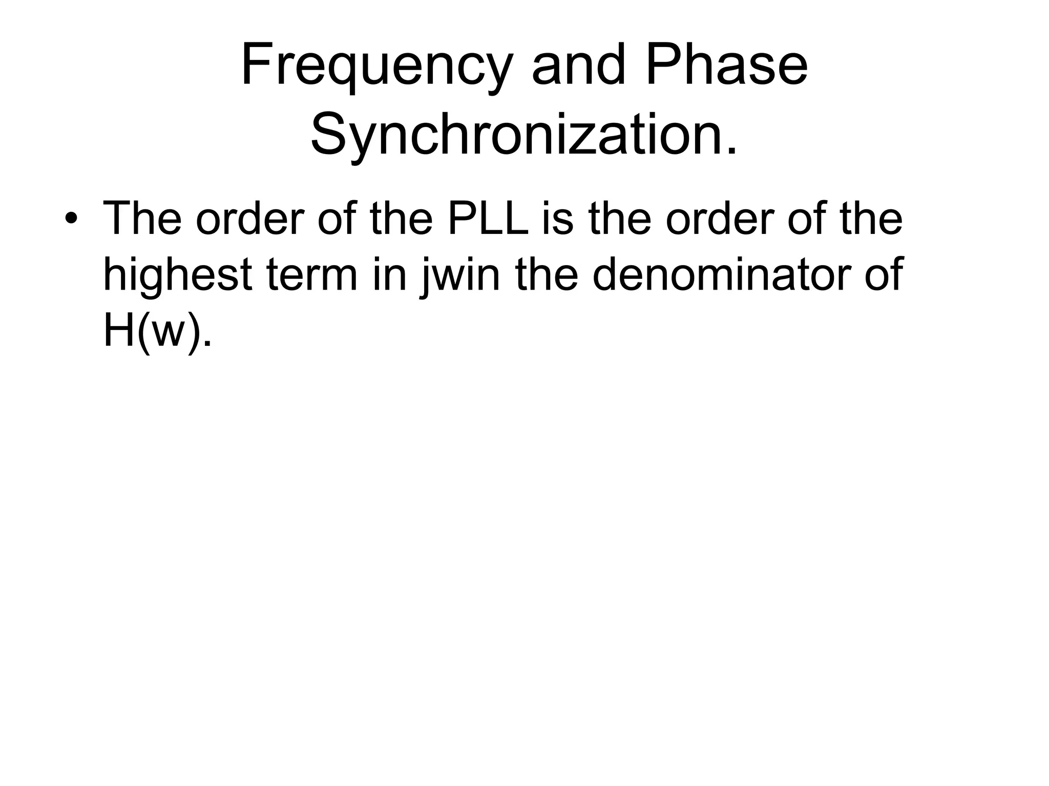 Frequency and Phase
Synchronization.
• The order of the PLL is the order of the
highest term in jwin the denominator of
H(w).
 