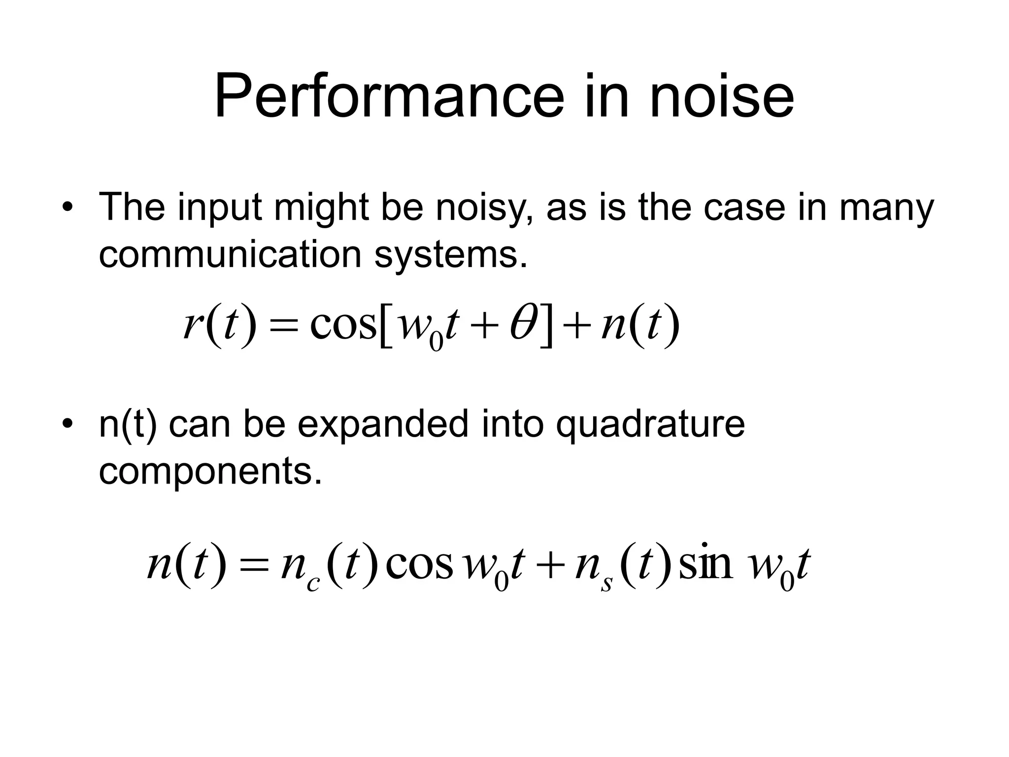 Performance in noise
• The input might be noisy, as is the case in many
communication systems.
• n(t) can be expanded into quadrature
components.
)
(
]
cos[
)
( 0 t
n
t
w
t
r 

 
t
w
t
n
t
w
t
n
t
n s
c 0
0 sin
)
(
cos
)
(
)
( 

 