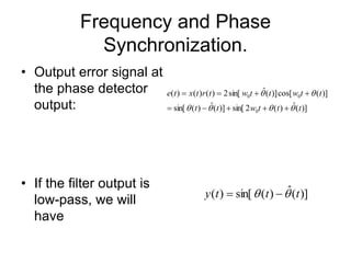 Frequency and Phase
Synchronization.
• Output error signal at
the phase detector
output:
• If the filter output is
low-pass, we will
have
)]
(
ˆ
)
(
2
sin[
)]
(
ˆ
)
(
sin[
)]
(
cos[
)]
(
ˆ
sin[
2
)
(
)
(
)
(
0
0
0
t
t
t
w
t
t
t
t
w
t
t
w
t
r
t
x
t
e















)]
(
ˆ
)
(
sin[
)
( t
t
t
y 
 

 