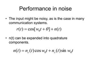 Performance in noise
• The input might be noisy, as is the case in many
communication systems.
• n(t) can be expanded into quadrature
components.
)
(
]
cos[
)
( 0 t
n
t
w
t
r 

 
t
w
t
n
t
w
t
n
t
n s
c 0
0 sin
)
(
cos
)
(
)
( 

 