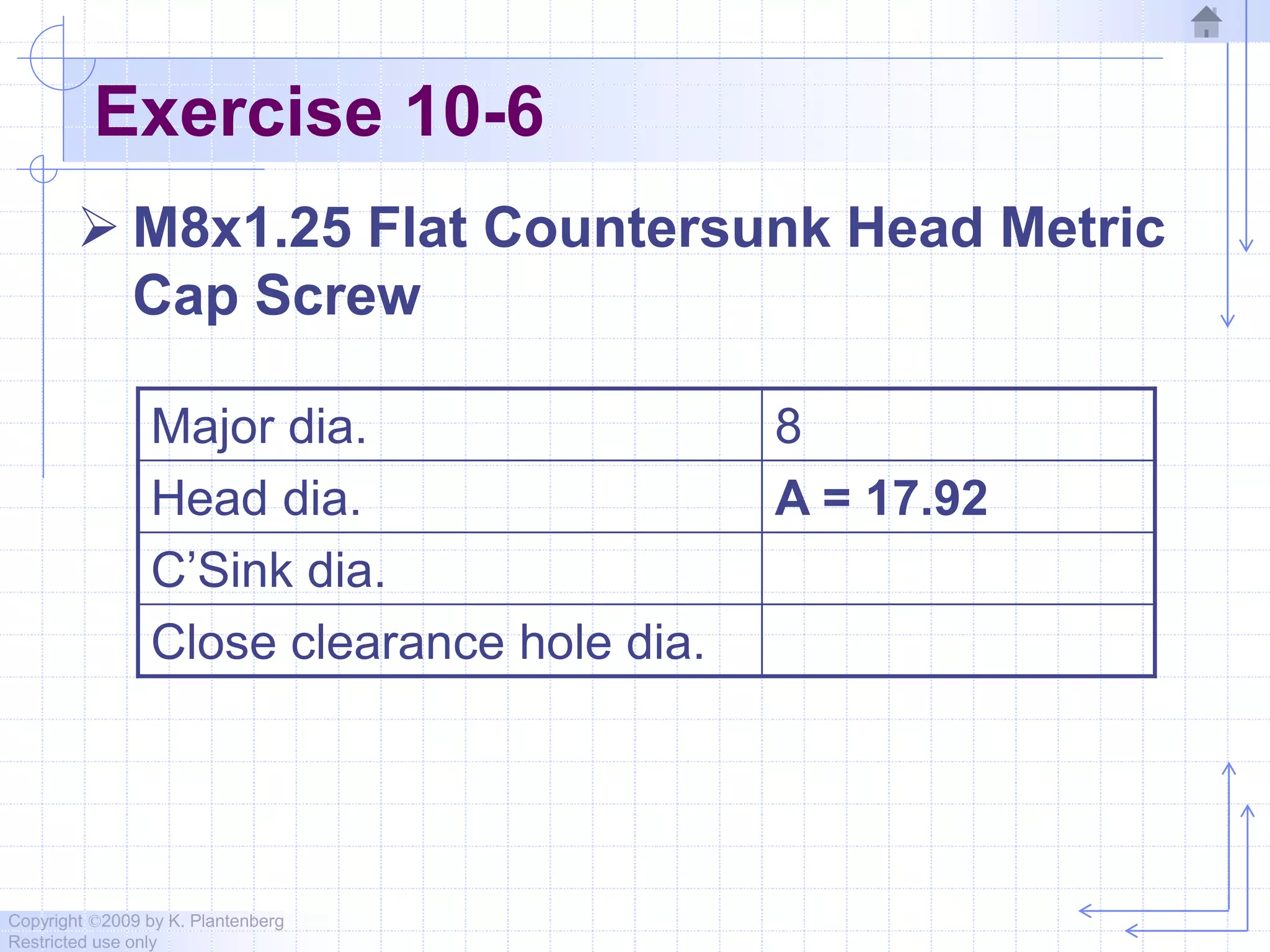 Copyright ©2009 by K. Plantenberg
Restricted use only
Exercise 10-6
 M8x1.25 Flat Countersunk Head Metric
Cap Screw
Major dia. 8
Head dia. A = 17.92
C’Sink dia.
Close clearance hole dia.
 