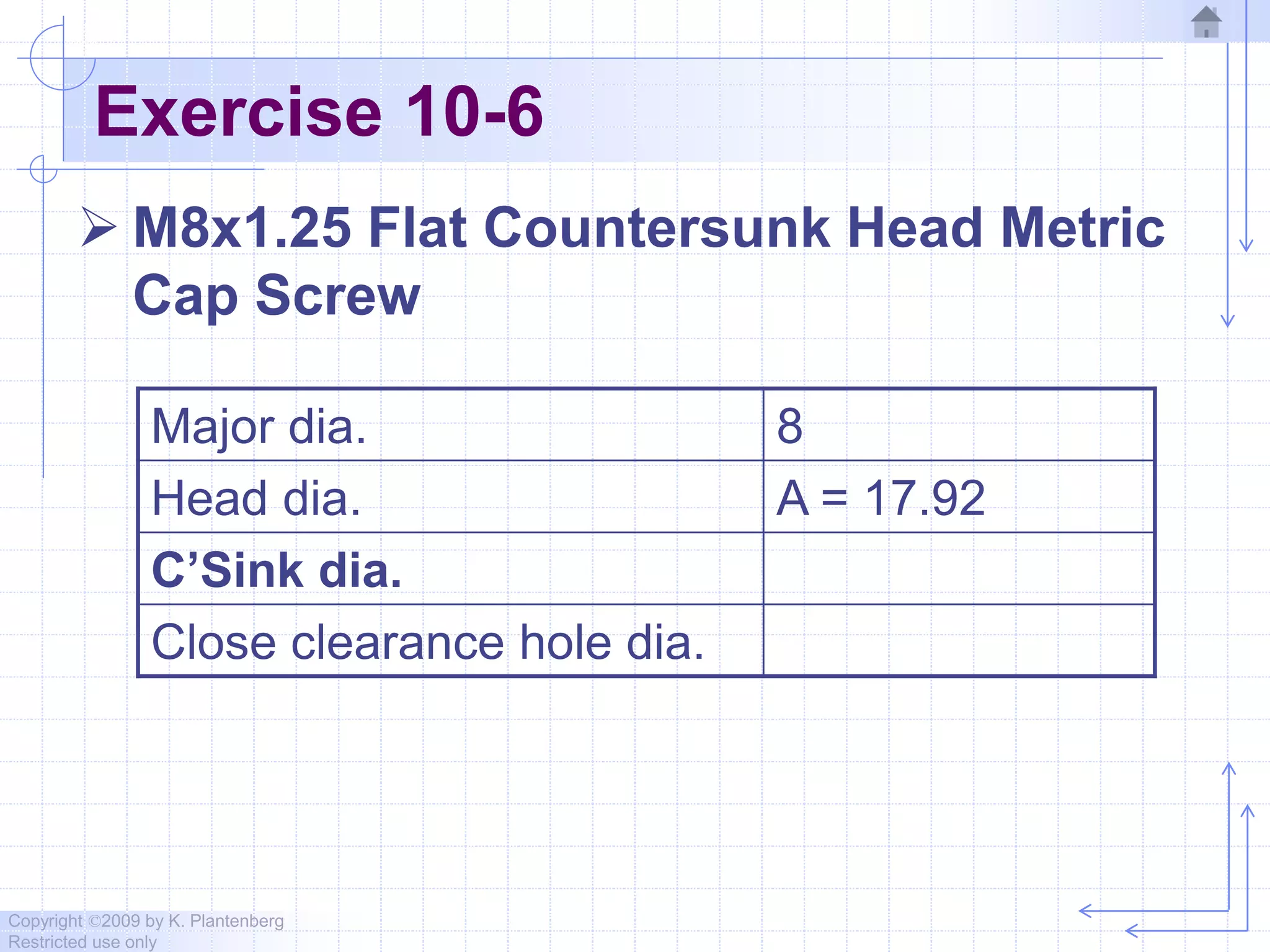 Copyright ©2009 by K. Plantenberg
Restricted use only
Exercise 10-6
 M8x1.25 Flat Countersunk Head Metric
Cap Screw
Major dia. 8
Head dia. A = 17.92
C’Sink dia.
Close clearance hole dia.
 