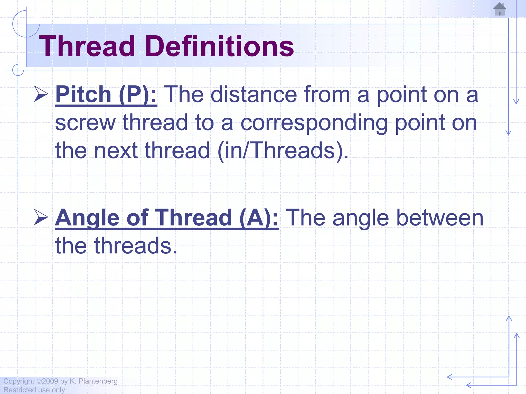 Copyright ©2009 by K. Plantenberg
Restricted use only
Thread Definitions
 Pitch (P): The distance from a point on a
screw thread to a corresponding point on
the next thread (in/Threads).
 Angle of Thread (A): The angle between
the threads.
 