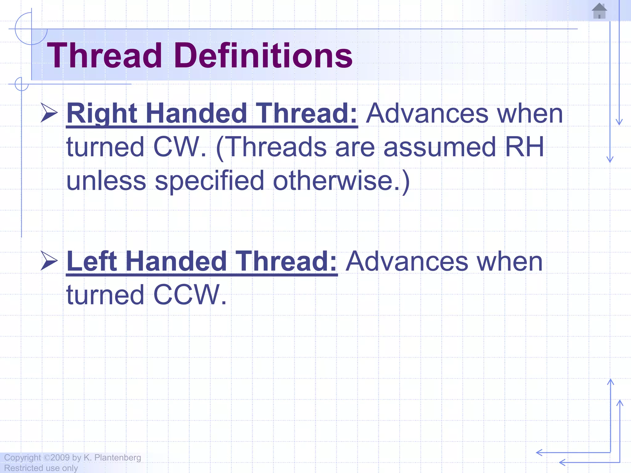 Copyright ©2009 by K. Plantenberg
Restricted use only
Thread Definitions
 Right Handed Thread: Advances when
turned CW. (Threads are assumed RH
unless specified otherwise.)
 Left Handed Thread: Advances when
turned CCW.
 