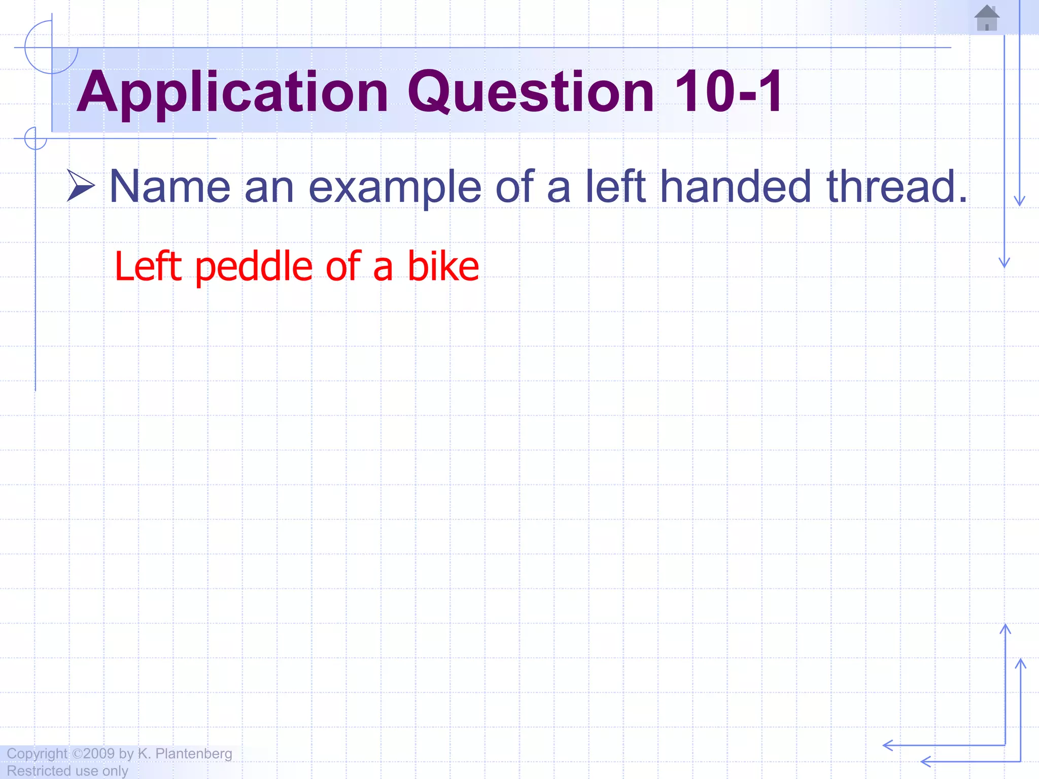 Copyright ©2009 by K. Plantenberg
Restricted use only
Application Question 10-1
 Name an example of a left handed thread.
Left peddle of a bike
 