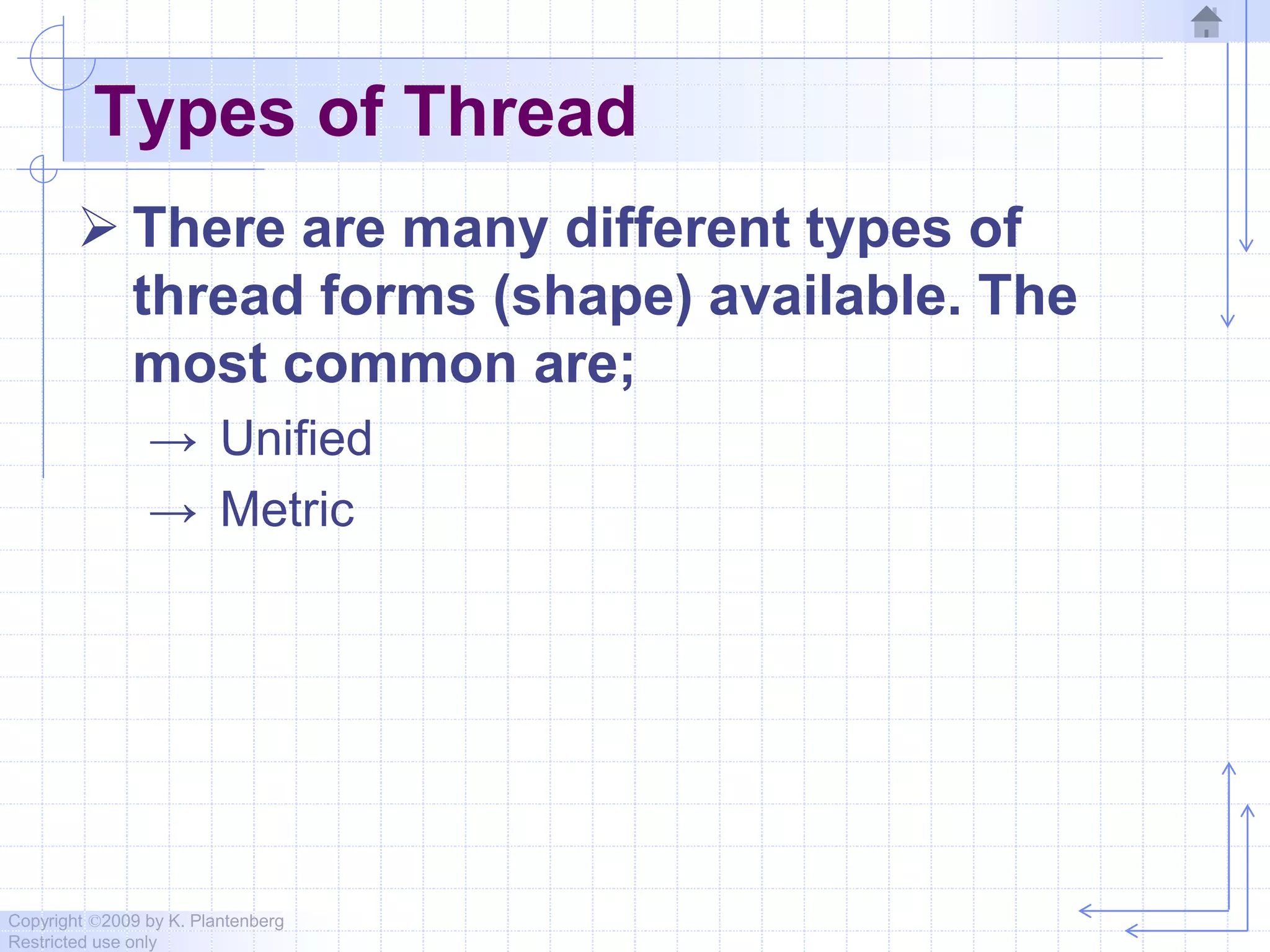 Copyright ©2009 by K. Plantenberg
Restricted use only
Types of Thread
 There are many different types of
thread forms (shape) available. The
most common are;
→ Unified
→ Metric
 