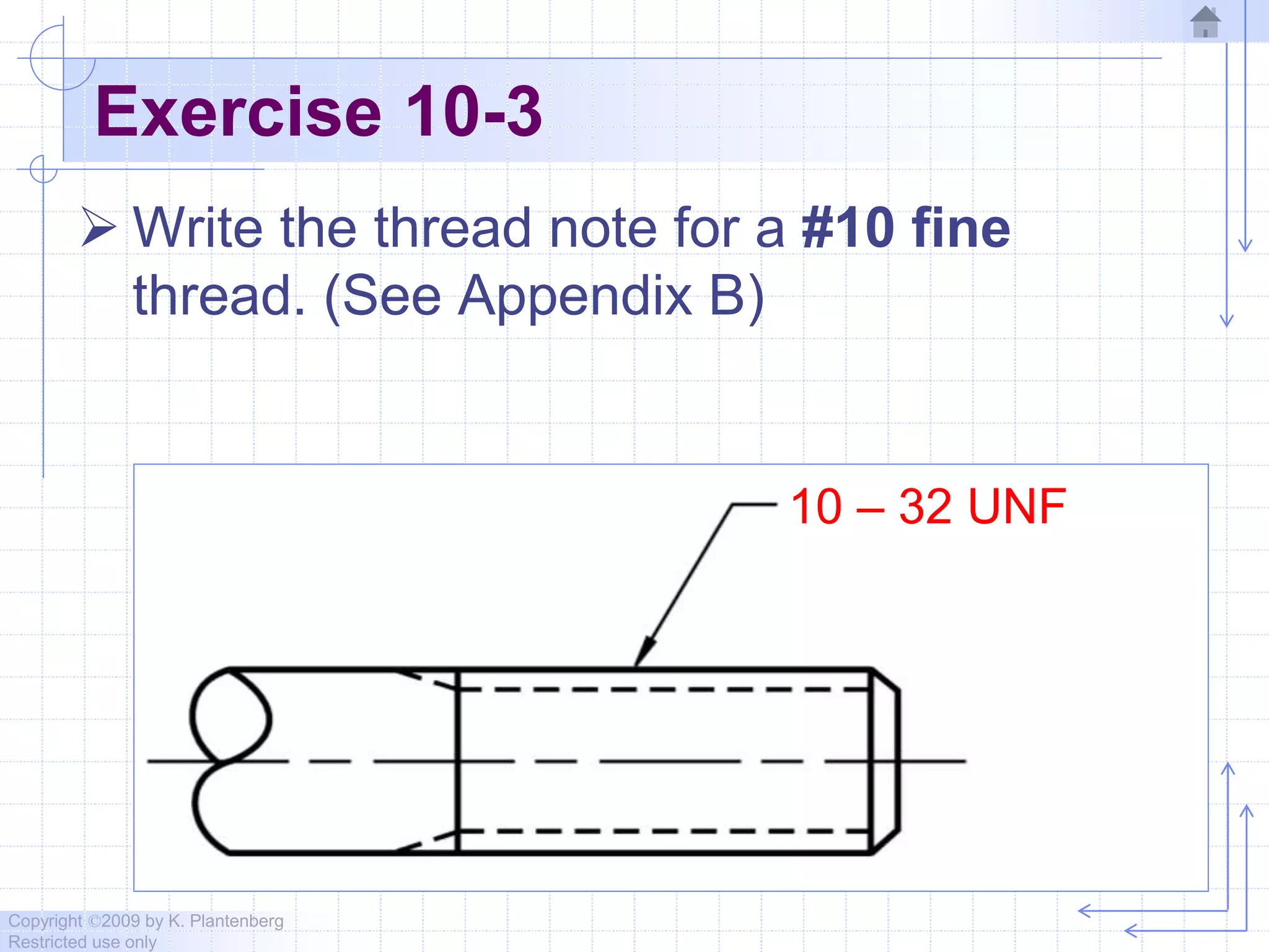 Copyright ©2009 by K. Plantenberg
Restricted use only
Exercise 10-3
 Write the thread note for a #10 fine
thread. (See Appendix B)
10 – 32 UNF
 