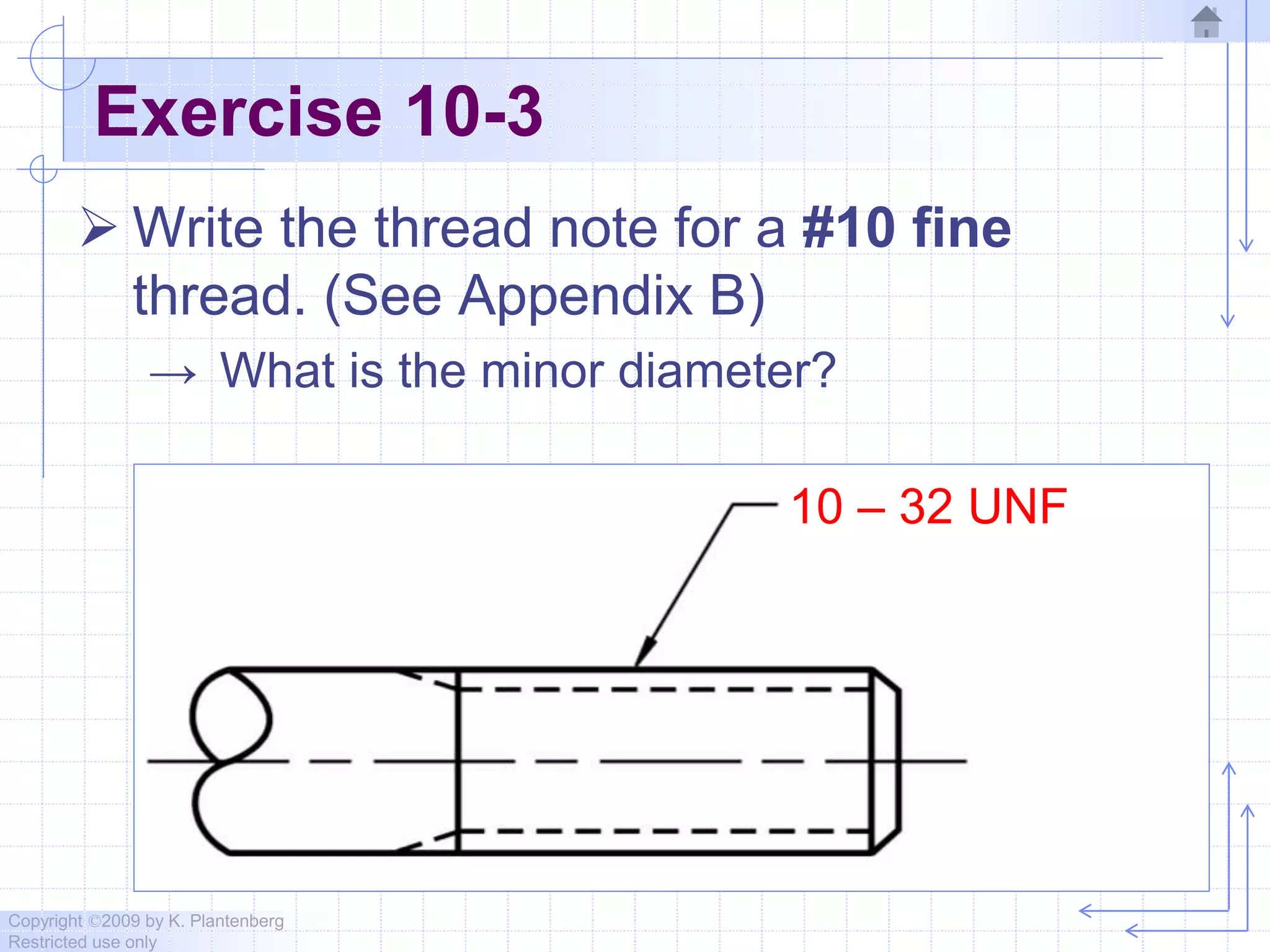 Copyright ©2009 by K. Plantenberg
Restricted use only
Exercise 10-3
 Write the thread note for a #10 fine
thread. (See Appendix B)
→ What is the minor diameter?
10 – 32 UNF
 