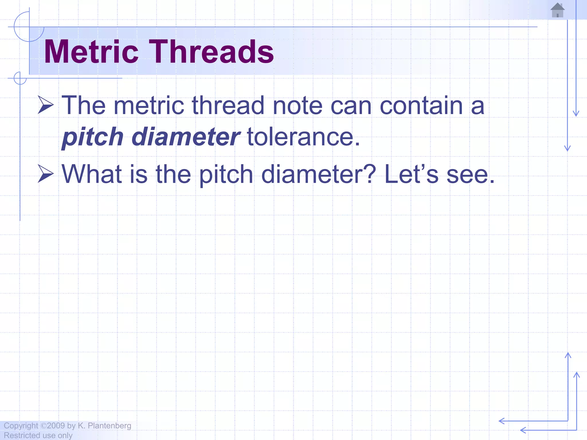 Copyright ©2009 by K. Plantenberg
Restricted use only
Metric Threads
 The metric thread note can contain a
pitch diameter tolerance.
 What is the pitch diameter? Let’s see.
 