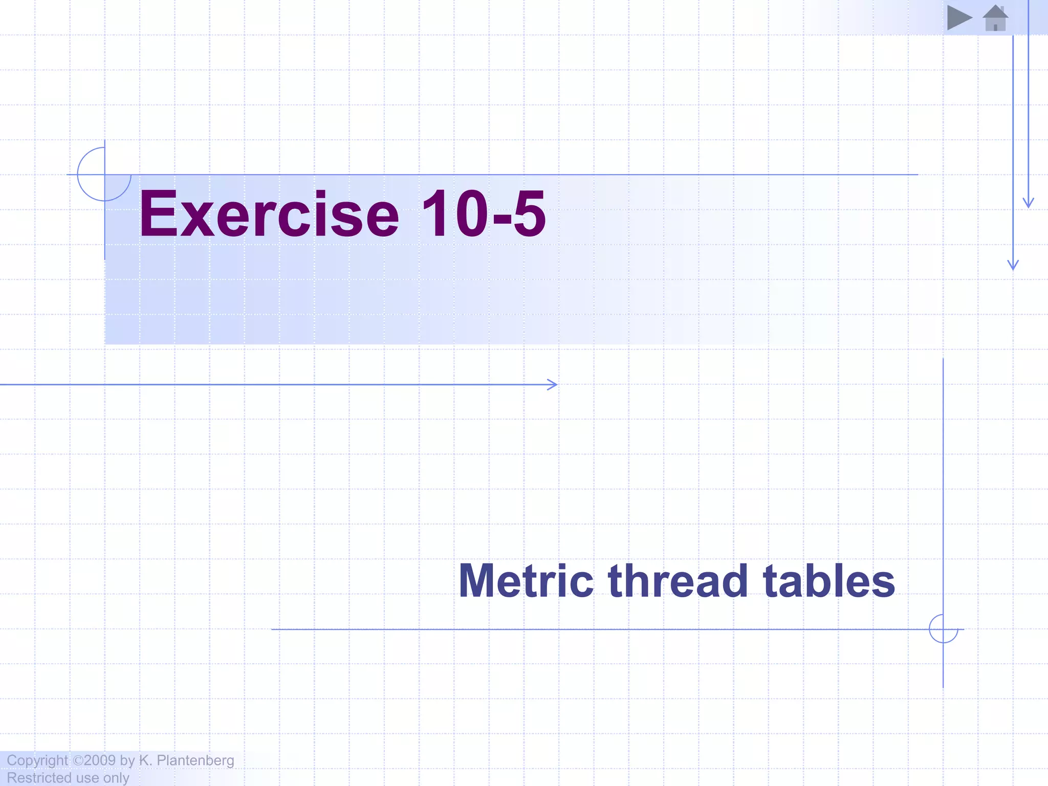Copyright ©2009 by K. Plantenberg
Restricted use only
Exercise 10-5
Metric thread tables
 