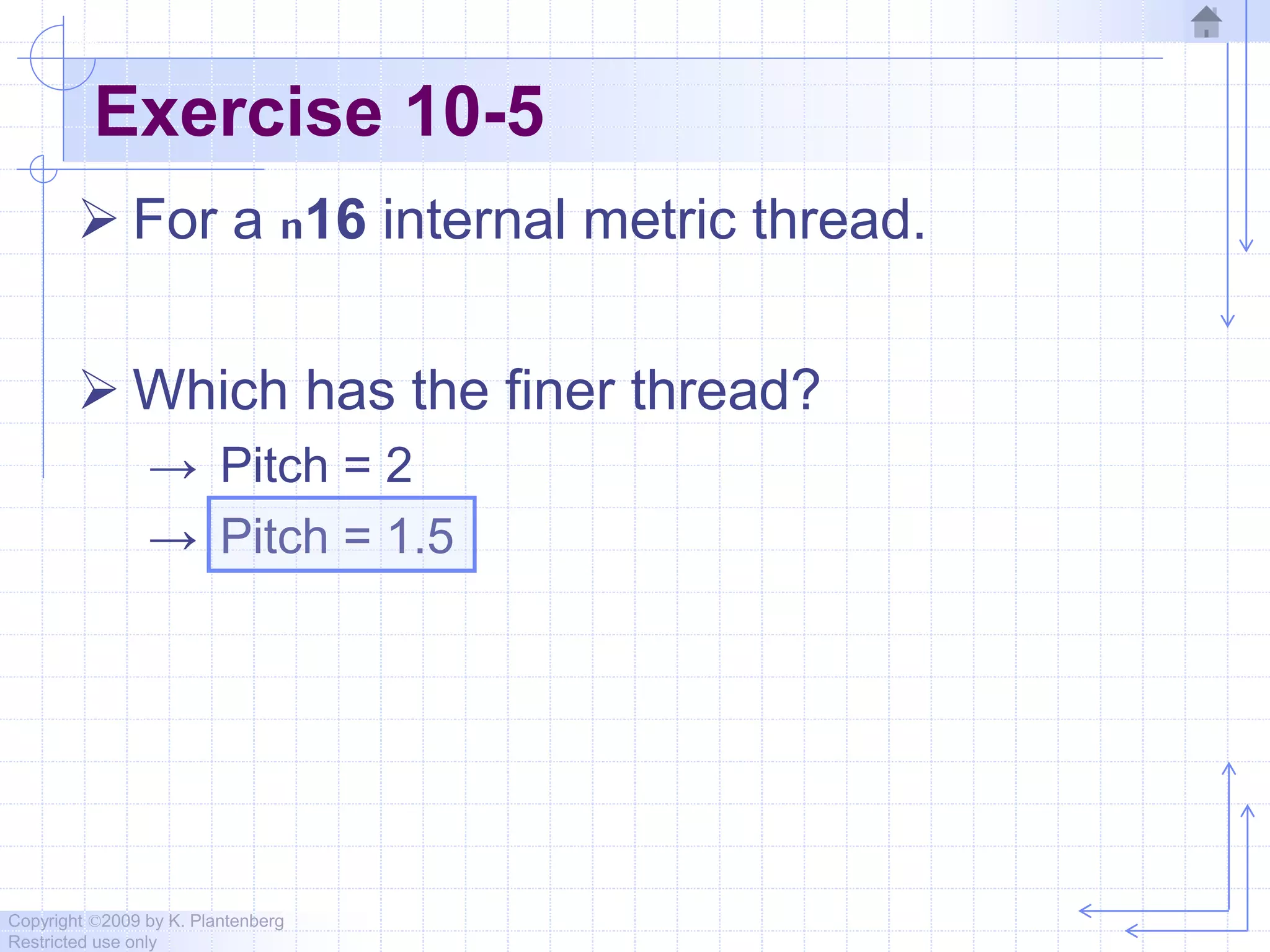 Copyright ©2009 by K. Plantenberg
Restricted use only
Exercise 10-5
 For a n16 internal metric thread.
 Which has the finer thread?
→ Pitch = 2
→ Pitch = 1.5
 