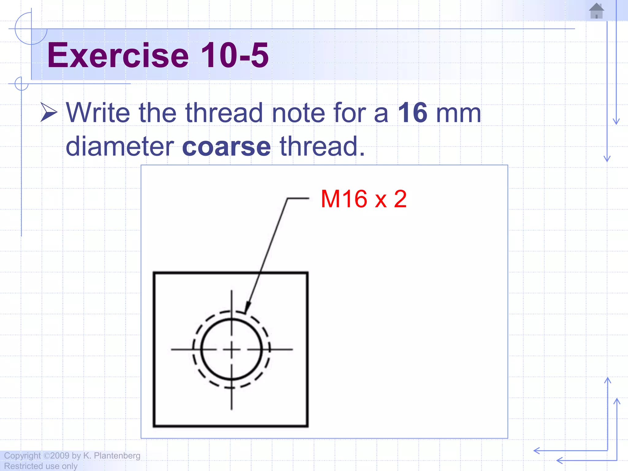 Copyright ©2009 by K. Plantenberg
Restricted use only
Exercise 10-5
 Write the thread note for a 16 mm
diameter coarse thread.
M16 x 2
 