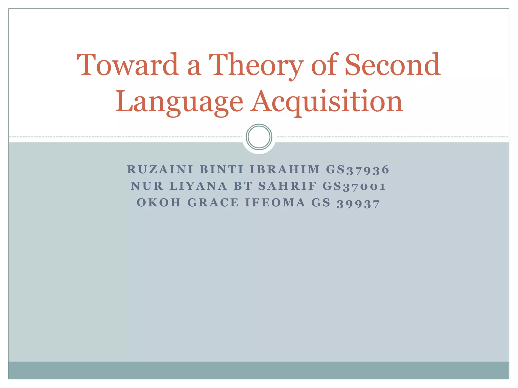 R U Z A I N I B I N T I I B R A H I M G S 3 7 9 3 6
N U R L I Y A N A B T S A H R I F G S 3 7 0 0 1
O K O H G R A C E I F E O M A G S 3 9 9 3 7
Toward a Theory of Second
Language Acquisition
 