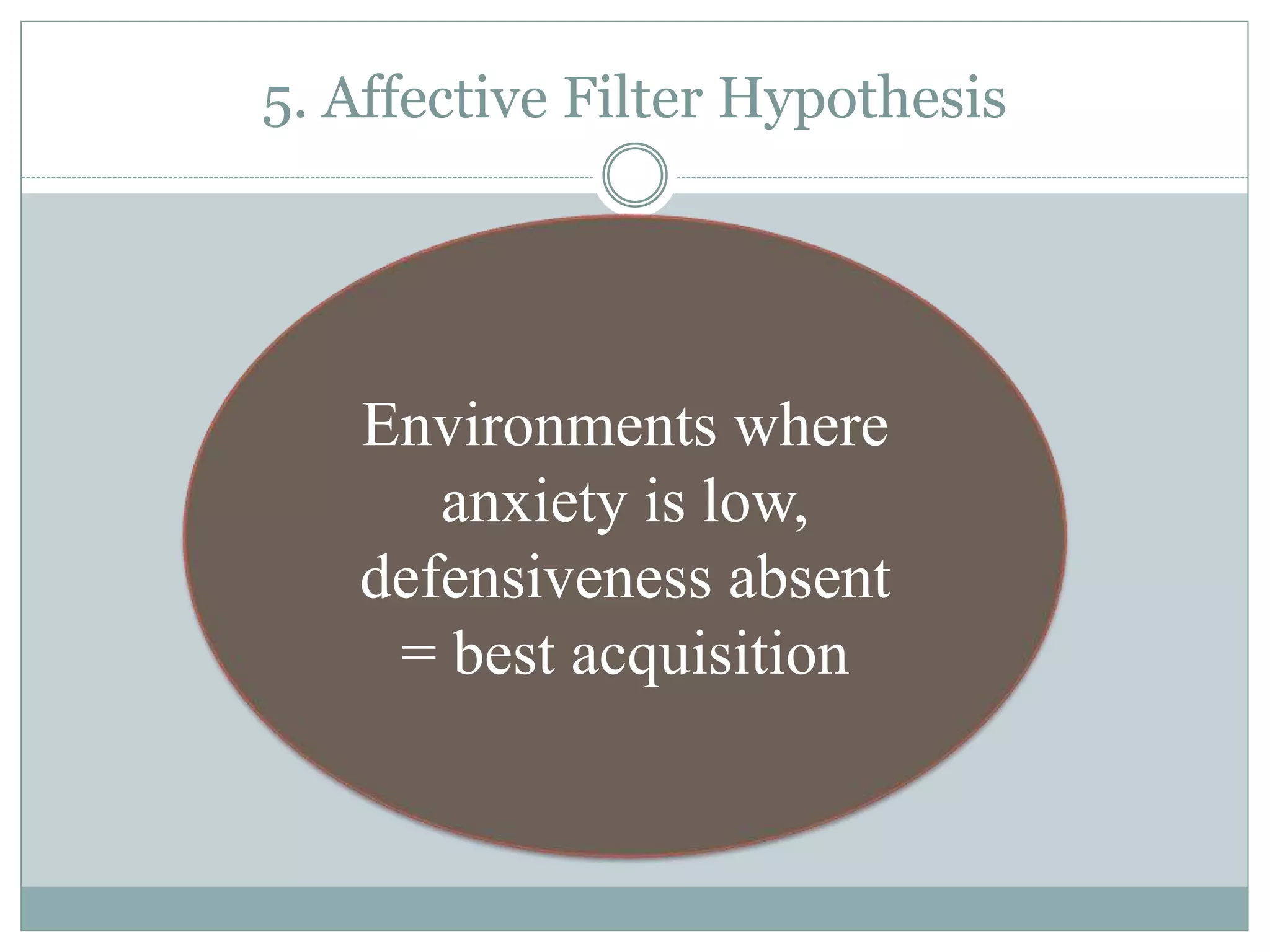 5. Affective Filter Hypothesis
Environments where
anxiety is low,
defensiveness absent
= best acquisition
 