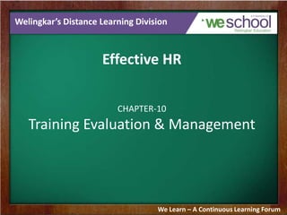 Welingkar’s Distance Learning Division

Effective HR
CHAPTER-10

Training Evaluation & Management

We Learn – A Continuous Learning Forum

 