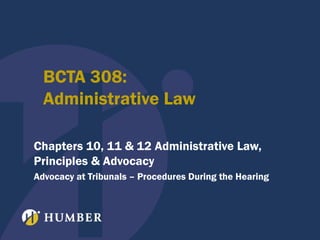 BCTA 308:
Administrative Law
Chapters 10, 11 & 12 Administrative Law,
Principles & Advocacy
Advocacy at Tribunals – Procedures During the Hearing

 