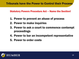 Tribunals have the Power to Control their Process
Statutory Powers Procedure Act – Name the Section!

1. Power to prevent an abuse of process
2. Power to make inquiries
3. Power to ask a court to commence contempt
proceedings
4. Power to bar an incompetent representative
5. Power to order costs

28

 