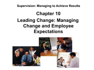 Supervision: Managing to Achieve Results

        Chapter 10
Leading Change: Managing
  Change and Employee
      Expectations
 