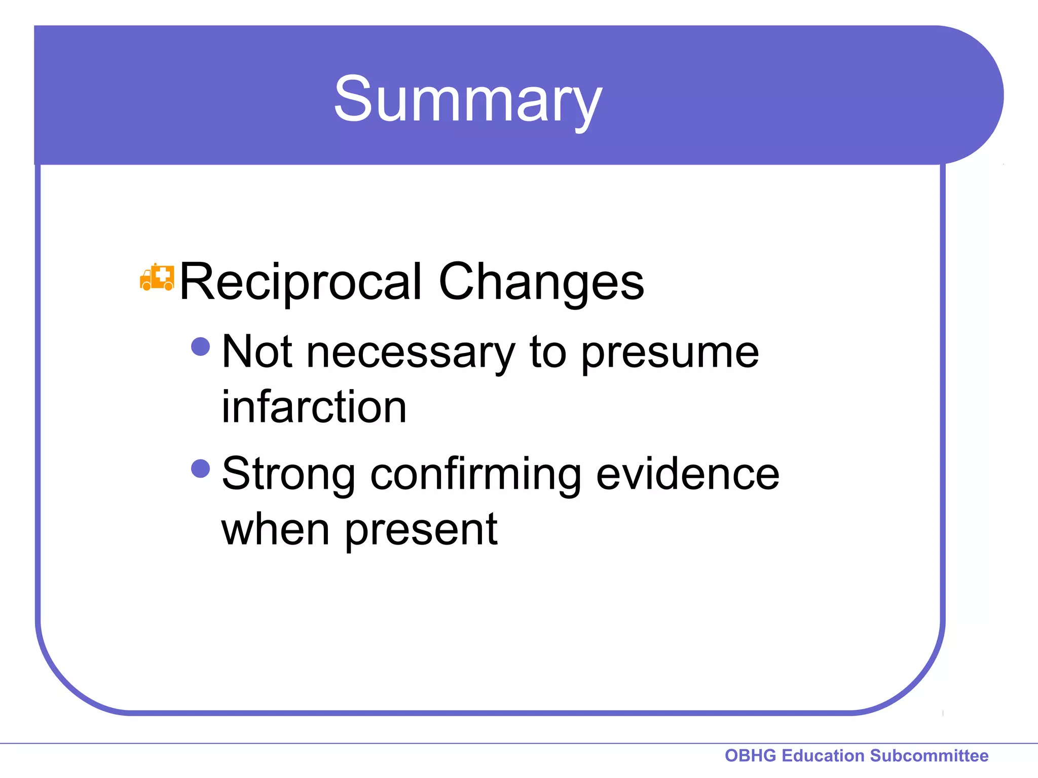 OBHG Education Subcommittee 
Summary 
Reciprocal Changes 
Not necessary to presume 
infarction 
Strong confirming evidence 
when present 
 