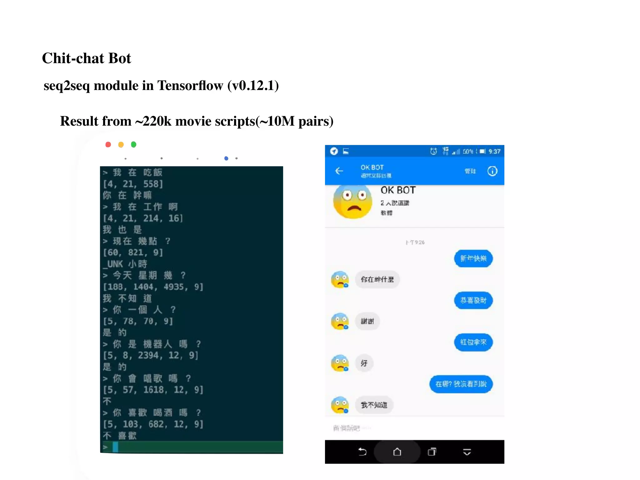 Chit-chat Bot
seq2seq module in Tensorﬂow (v0.12.1)
Result from ~220k movie scripts(~10M pairs)
 