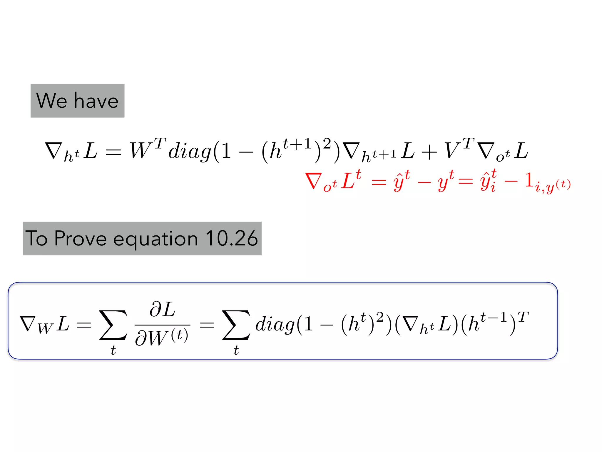 rW L =
X
t
@L
@W(t)
=
X
t
diag(1 (ht
)2
)(rht L)(ht 1
)T
To Prove equation 10.26
rht L = WT
diag(1 (ht+1
)2
)rht+1 L + V T
rot L
= ˆyt
i 1i,y(t)= ˆyt
yt
rot Lt
We have
 