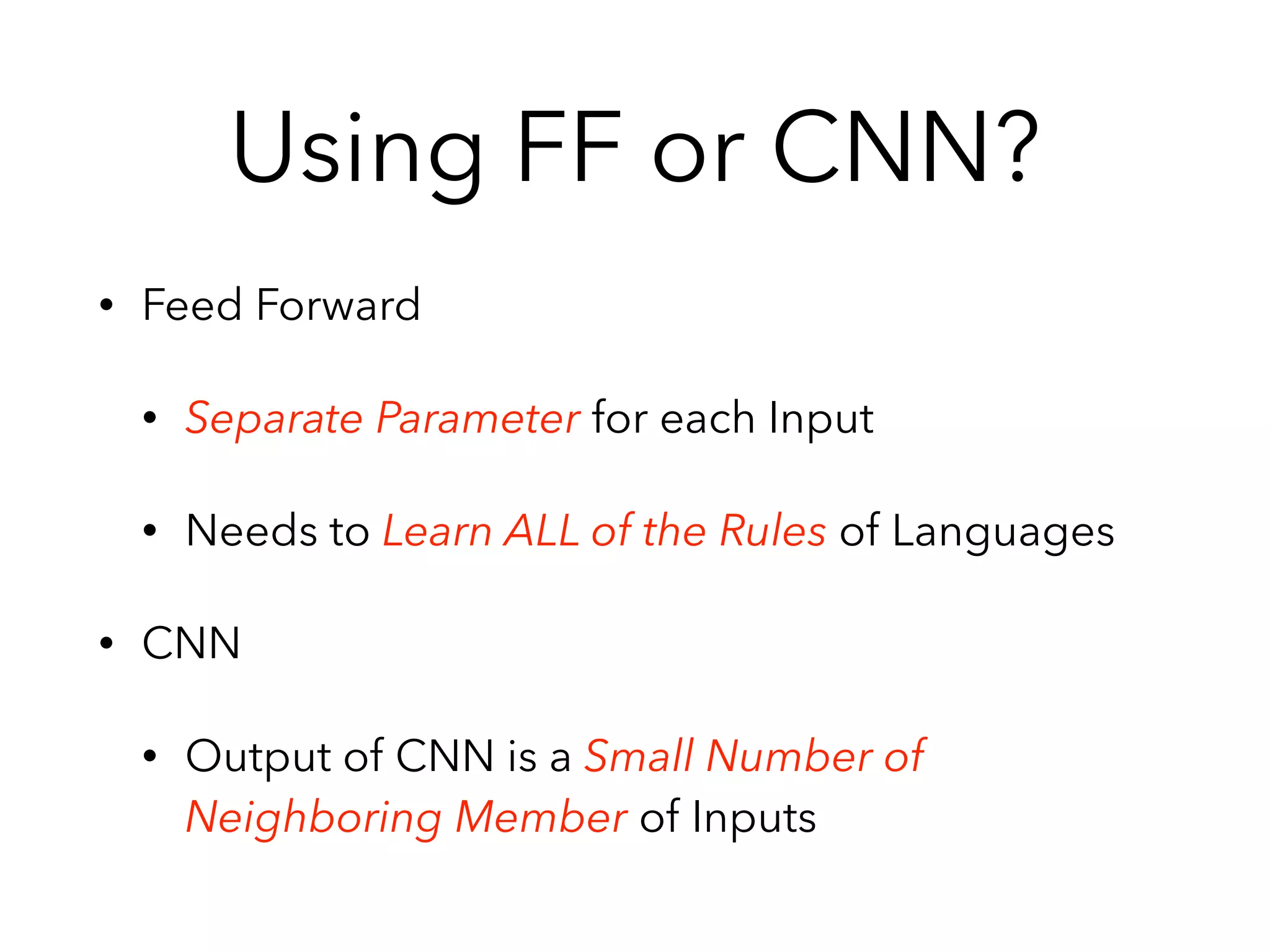 Using FF or CNN?
• Feed Forward
• Separate Parameter for each Input
• Needs to Learn ALL of the Rules of Languages
• CNN
• Output of CNN is a Small Number of
Neighboring Member of Inputs
 