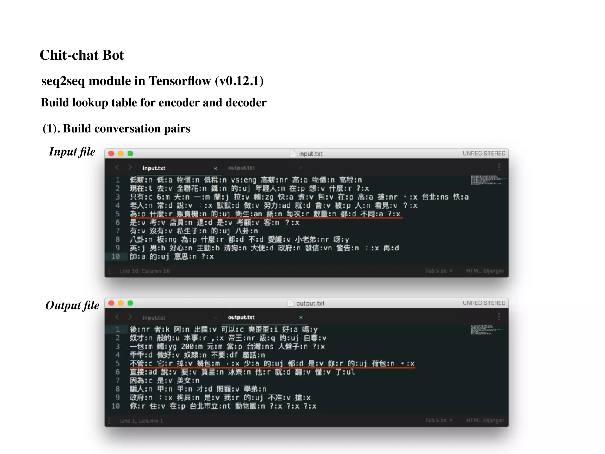 (1). Build conversation pairs
Input ﬁle
Output ﬁle
Build lookup table for encoder and decoder
Chit-chat Bot
seq2seq module in Tensorﬂow (v0.12.1)
 