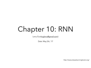 Chapter 10: RNN
Larry Guo(tcglarry@gmail.com)
Date: May 5th, ‘17
http://www.deeplearningbook.org/
 