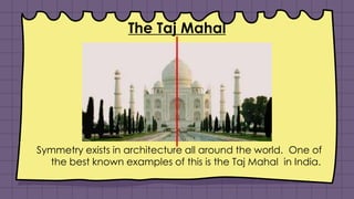 The Taj Mahal
Symmetry exists in architecture all around the world. One of
the best known examples of this is the Taj Mahal in India.
 