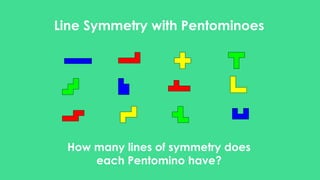 Line Symmetry with Pentominoes
How many lines of symmetry does
each Pentomino have?
 