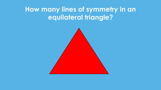 How many lines of symmetry in an
equilateral triangle?
 