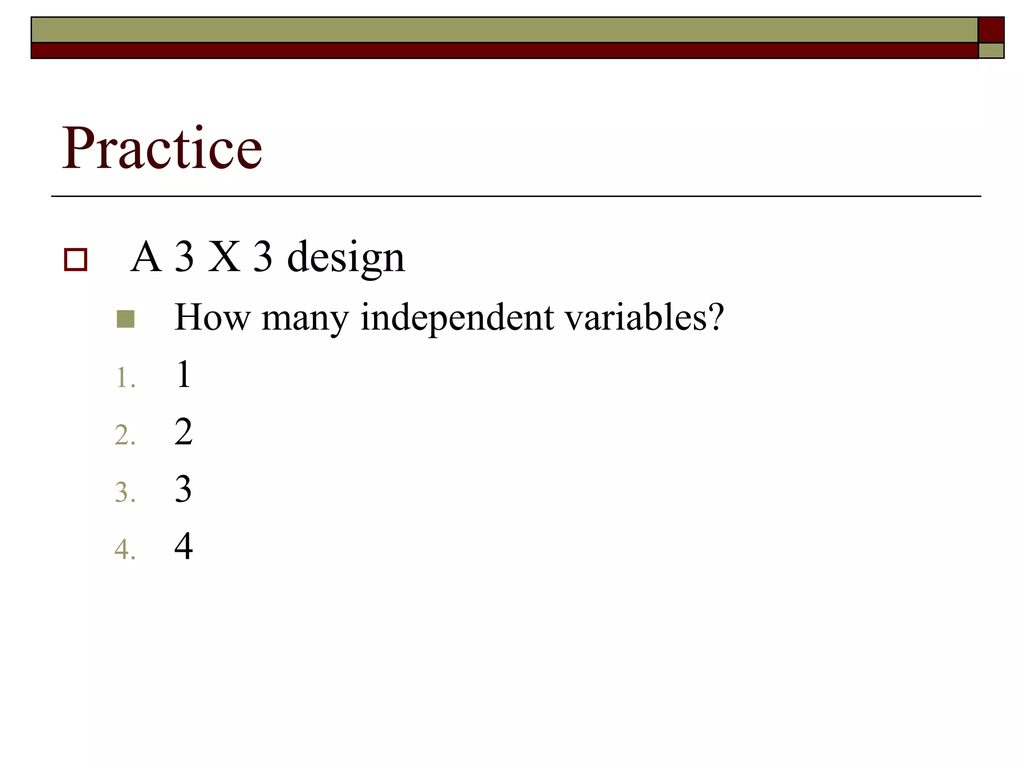 Practice
 A 3 X 3 design
 How many independent variables?
1. 1
2. 2
3. 3
4. 4
 