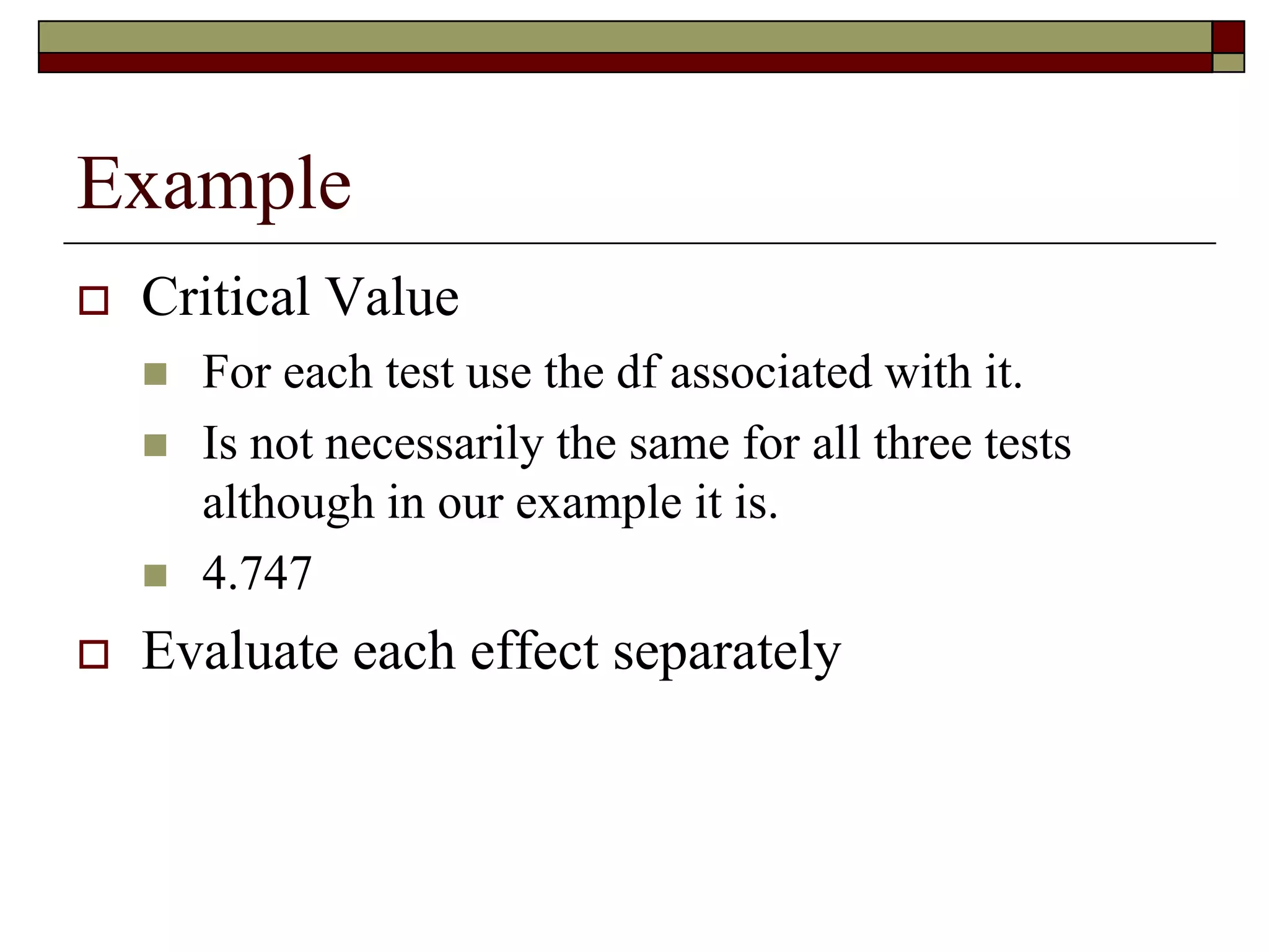Example
 Critical Value
 For each test use the df associated with it.
 Is not necessarily the same for all three tests
although in our example it is.
 4.747
 Evaluate each effect separately
 