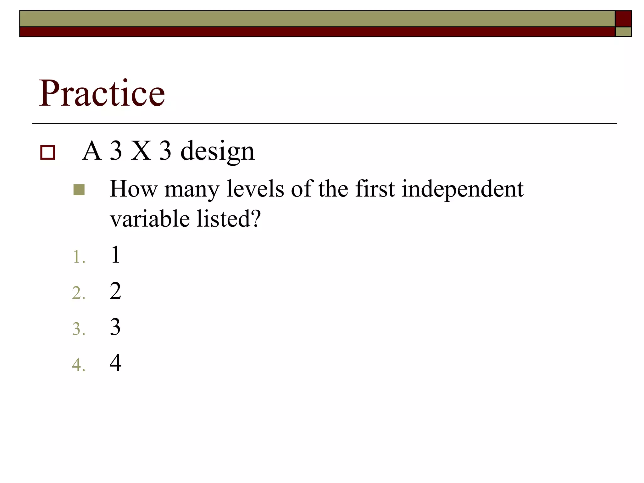 Practice
 A 3 X 3 design
 How many levels of the first independent
variable listed?
1. 1
2. 2
3. 3
4. 4
 