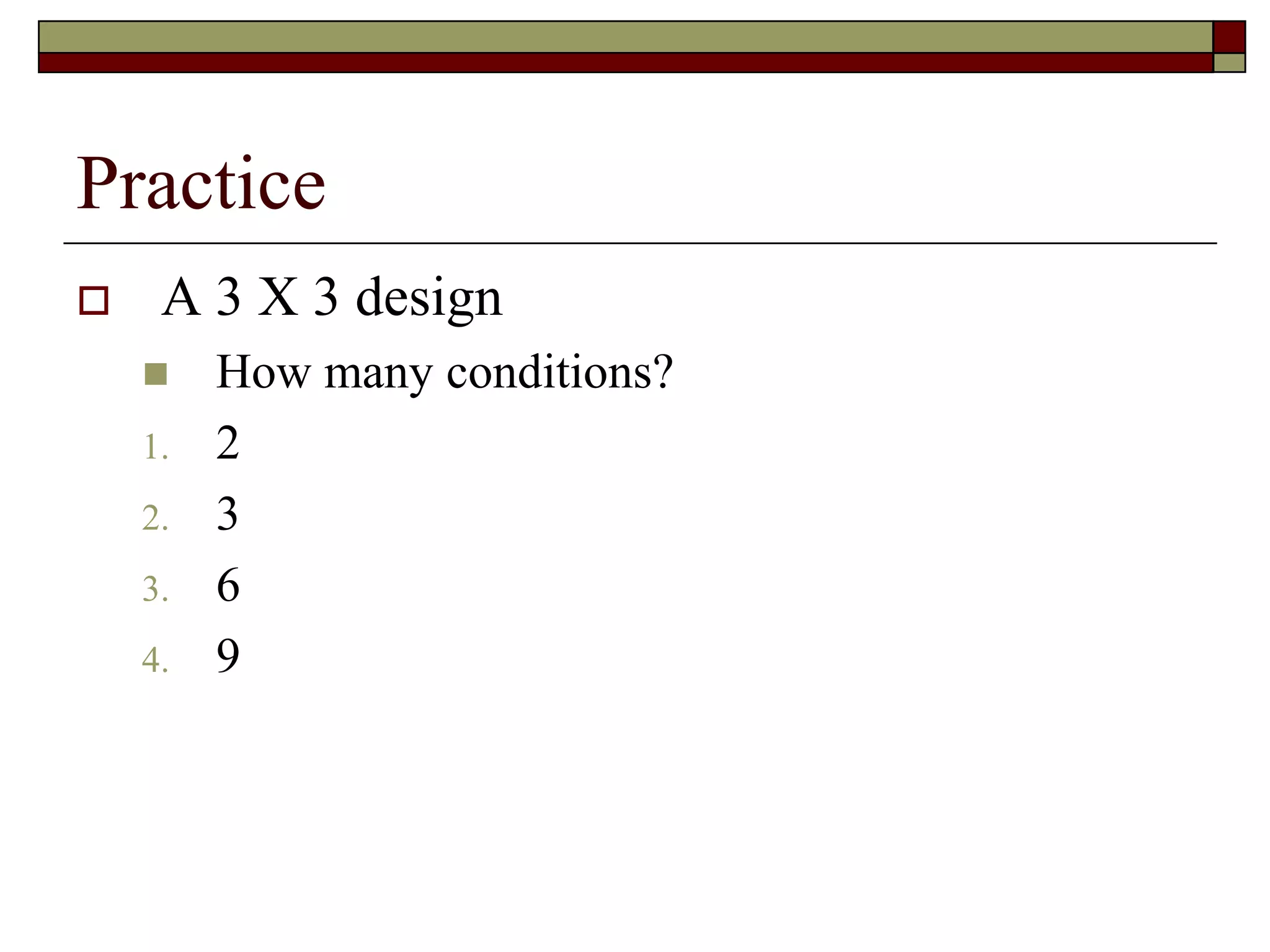 Practice
 A 3 X 3 design
 How many conditions?
1. 2
2. 3
3. 6
4. 9
 