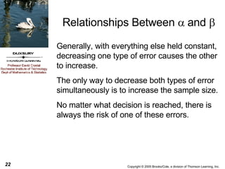 Relationships Between   and   Generally, with everything else held constant, decreasing one type of error causes the other to increase. The only way to decrease both types of error simultaneously is to increase the sample size. No matter what decision is reached, there is always the risk of one of these errors. 