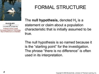 FORMAL STRUCTURE The  null hypothesis,  denoted H 0  is a statement or claim about a population characteristic that is initially assumed to be true.  The null hypothesis is so named because it is the “starting point” for the investigation.  The phrase “there is no difference” is often used in its interpretation. 