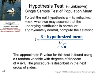 Hypothesis Test  (   unknown)   Single Sample Test of Population Mean The approximate P-value for this test is found using a t random variable with degrees of freedom  df = n-1. The procedure is described in the next group of slides. To test the null hypothesis  µ  =  hypothesized mean , when we may assume that the underlying distribution is normal or approximately normal, compute the t statistic 