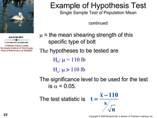 Example of Hypothesis Test Single Sample Test of Population Mean continued    = the mean   shearing strength of this specific type of bolt   he  hypotheses to be tested are  H 0 :    =  110 lb  H a :    110 lb The significance level to be used for the test is    = 0.05. The test statistic is 