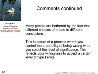 Comments continued Many people are bothered by the fact that different choices of    lead to different conclusions. This is nature of a process where you control the probability of being wrong when you select the level of significance. This reflects your willingness to accept a certain level of type I error. 