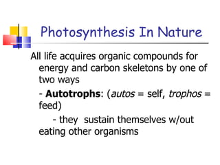 Photosynthesis In Nature All life acquires organic compounds for energy and carbon skeletons by one of two ways -  Autotrophs : ( autos  = self,  trophos  = feed) - they  sustain themselves w/out  eating other organisms 