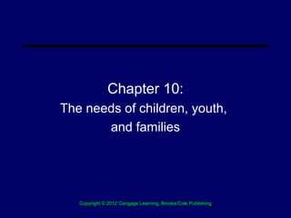 Chapter 10:
The needs of children, youth,
       and families




   Copyright © 2012 Cengage Learning, Brooks/Cole Publishing
 