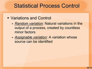 10-13
Statistical Process Control
 Variations and Control
 Random variation: Natural variations in the
output of a process, created by countless
minor factors
 Assignable variation: A variation whose
source can be identified
 