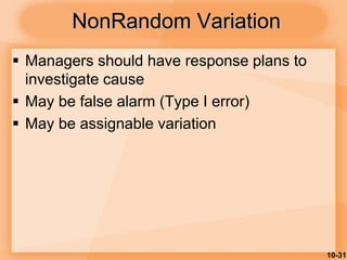 10-31
NonRandom Variation
 Managers should have response plans to
investigate cause
 May be false alarm (Type I error)
 May be assignable variation
 