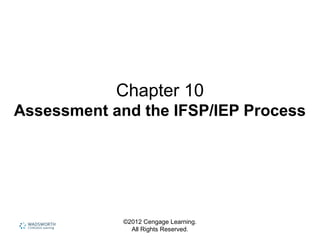 ©2012 Cengage Learning.
All Rights Reserved.
Chapter 10
Assessment and the IFSP/IEP Process
 