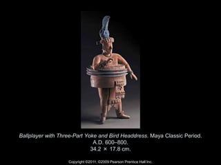 Copyright ©2011, ©2009 Pearson Prentice Hall Inc.
Ballplayer with Three-Part Yoke and Bird Headdress. Maya Classic Period.
A.D. 600–800.
34.2 × 17.8 cm.
 