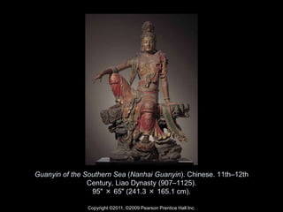 Copyright ©2011, ©2009 Pearson Prentice Hall Inc.
Guanyin of the Southern Sea (Nanhai Guanyin). Chinese. 11th–12th
Century, Liao Dynasty (907–1125).
95" × 65" (241.3 × 165.1 cm).
 
