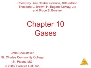 Gases 
Chemistry, The Central Science, 10th edition 
Theodore L. Brown; H. Eugene LeMay, Jr.; 
and Bruce E. Bursten 
Chapter 10 
Gases 
John Bookstaver 
St. Charles Community College 
St. Peters, MO 
 2006, Prentice Hall, Inc. 
 
