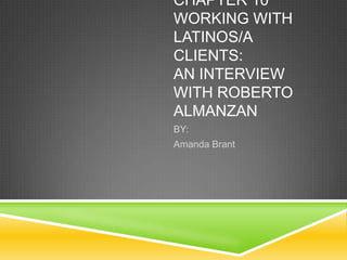 CHAPTER 10
WORKING WITH
LATINOS/A
CLIENTS:
AN INTERVIEW
WITH ROBERTO
ALMANZAN
BY:
Amanda Brant
 
